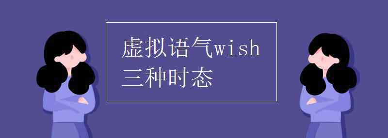 wish虚拟语气的三种时态 虚拟语气wish三种时态