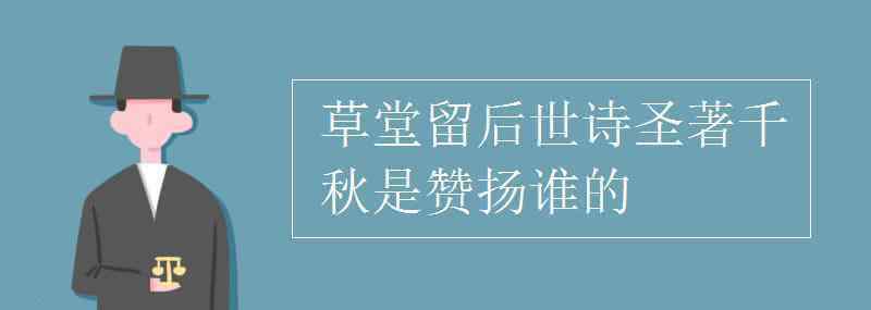 草堂留后世诗圣著千秋 草堂留后世诗圣著千秋是赞扬谁的