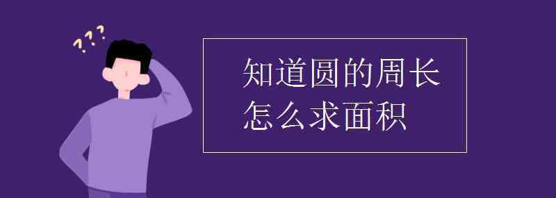 知道周长怎么算面积 知道圆的周长怎么求面积