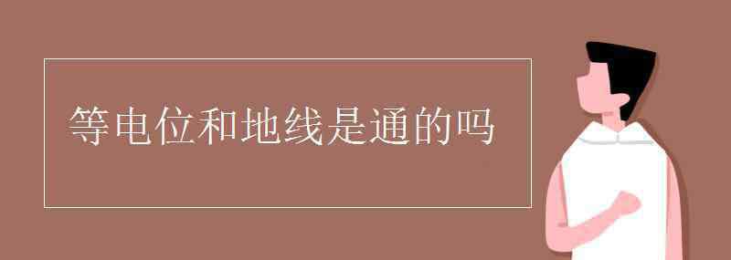 等电位和地线是通的吗 等电位和地线是通的吗