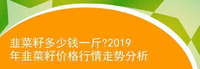 韭菜籽多少钱一斤 韭菜籽多少钱一斤?2019年韭菜籽价格行情走势分析