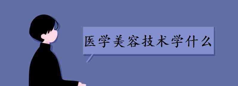 美容技术 医学美容技术学什么 主要课程有哪些