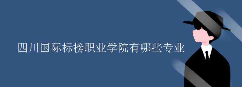 四川国际标榜职业学院 四川国际标榜职业学院有哪些专业