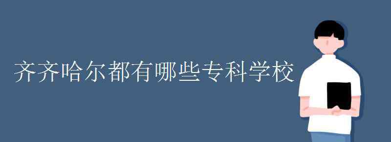 齐齐哈尔职业技术学院 齐齐哈尔都有哪些专科学校