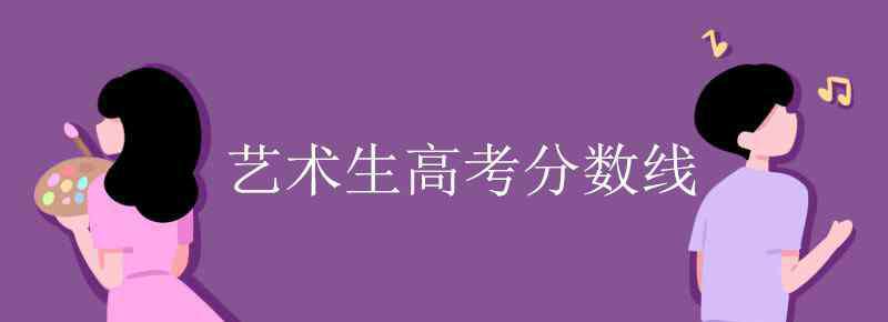 艺术类高考分数线 艺术生高考分数线