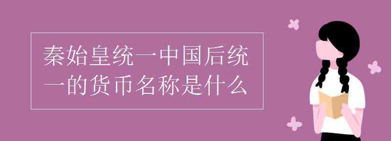 秦国统一货币名称 秦始皇统一中国后统一的货币名称是什么