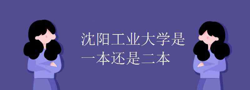 沈阳工业大学 沈阳工业大学是一本还是二本