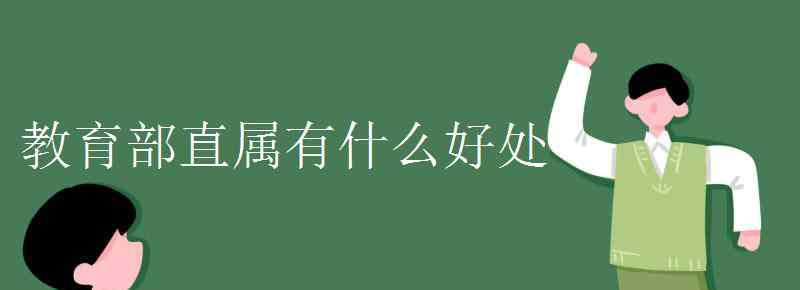 教育部直属有什么好处 教育部直属有什么好处