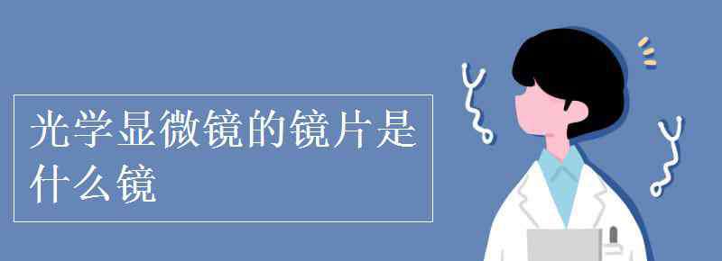 光学显微镜 光学显微镜的镜片是什么镜