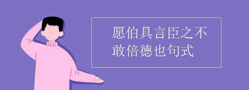 愿伯具言臣之不敢倍德也翻译 愿伯具言臣之不敢倍德也句式