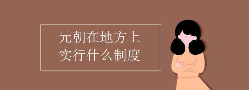 元朝是什么民族 元朝在地方上实行什么制度