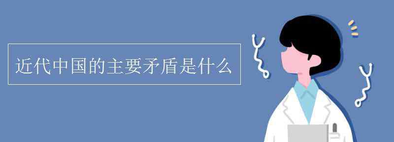 近代中国的主要矛盾是什么 近代中国的主要矛盾是什么