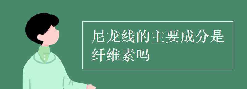 合成纤维的主要成分 尼龙线的主要成分是纤维素吗