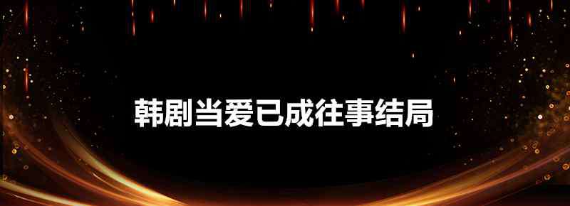 当爱已成往事韩剧 韩剧当爱已成往事结局