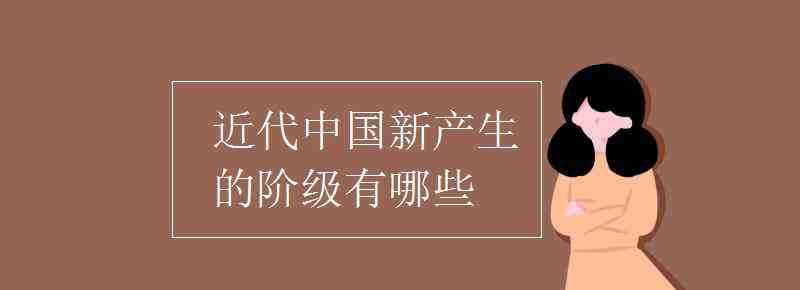 近代中国新产生的阶级有 近代中国新产生的阶级有哪些