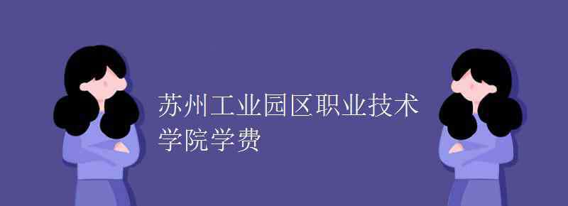 苏州园区技术学院 苏州工业园区职业技术学院学费