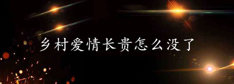 乡村爱情长贵怎么没了 乡村爱情长贵怎么没了