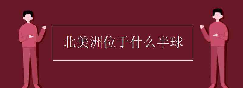 北美洲位于哪个半球 北美洲位于什么半球