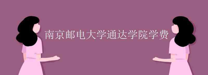 南京邮电通达学院 南京邮电大学通达学院学费