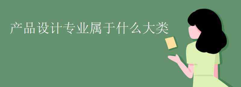 产品设计是什么专业 产品设计专业属于什么大类