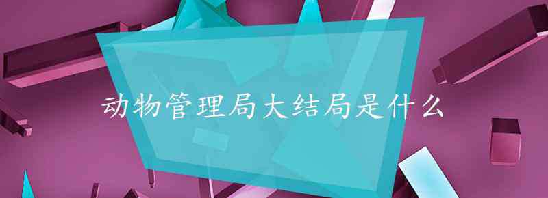 动物管理局大结局 动物管理局大结局是什么