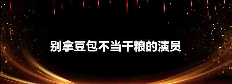 马恩然 别拿豆包不当干粮的演员