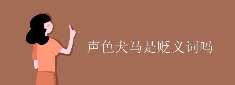 声色犬马的意思 声色犬马是贬义词吗