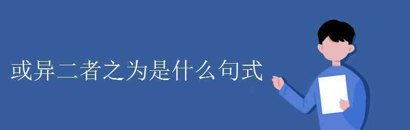 语文知识：或异二者之为是什么句式 到底什么情况呢？