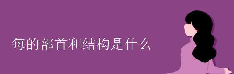 语文知识：每的部首和结构是什么 到底什么情况呢？