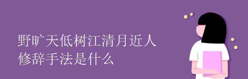 语文知识：野旷天低树江清月近人修辞手法是什么 还原事发经过及背后真相！