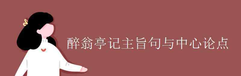 语文知识：醉翁亭记主旨句与中心论点 到底什么情况呢？