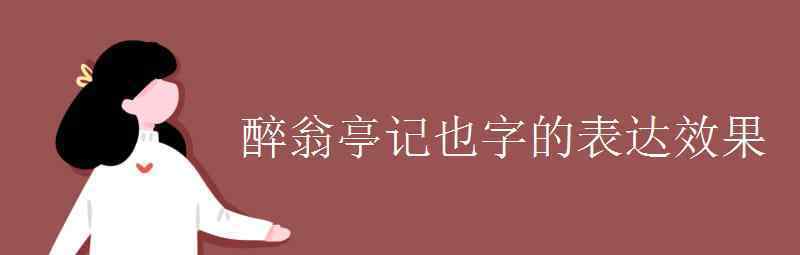 语文知识：醉翁亭记也字的表达效果 具体是什么情况？