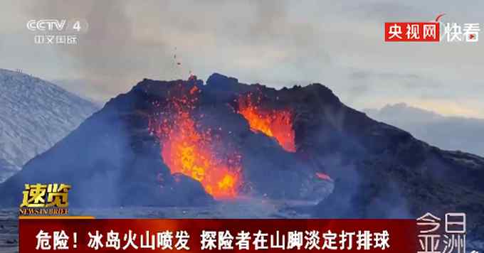 冰岛火山正喷发！探险者竟在山下打排球、做烤肠 网友：太“玩火”