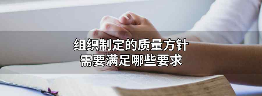 组织制定的质量方针 应满足以下要求