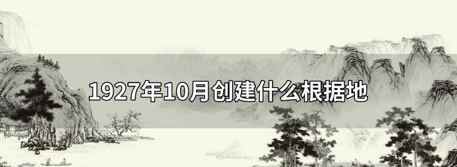 1927年10月创建什么根据地