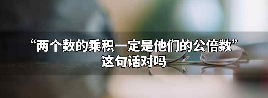 两个数的乘积一定是它们的公倍数