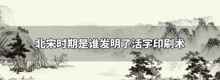 北宋谁发明了活字印刷术比欧洲早400多年