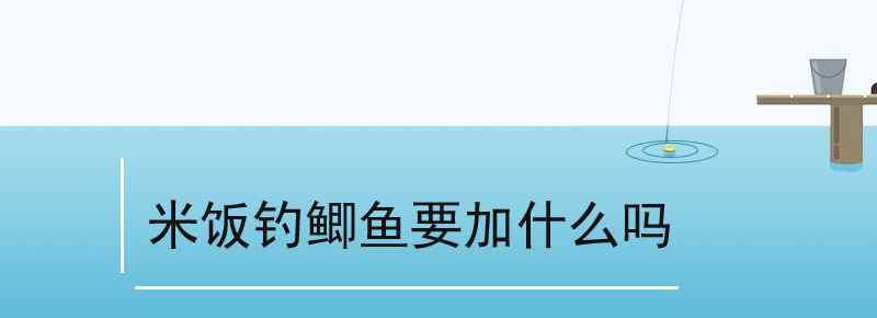 米饭钓鲫鱼要加什么吗