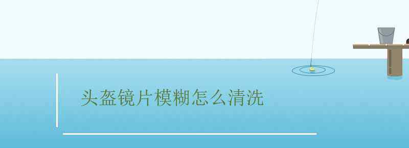 头盔镜片模糊怎么清洗