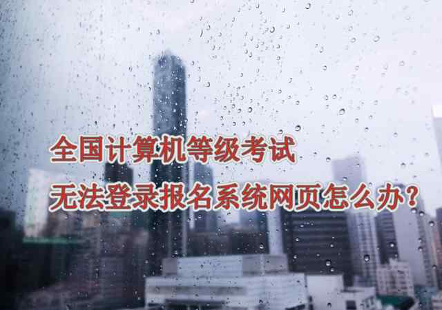 ncre报名系统 全国计算机等级考试无法登录报名系统网页，怎么办？