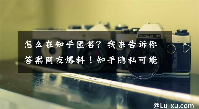 怎么在知乎匿名？我来告诉你答案网友爆料！知乎隐私可能被泄露！