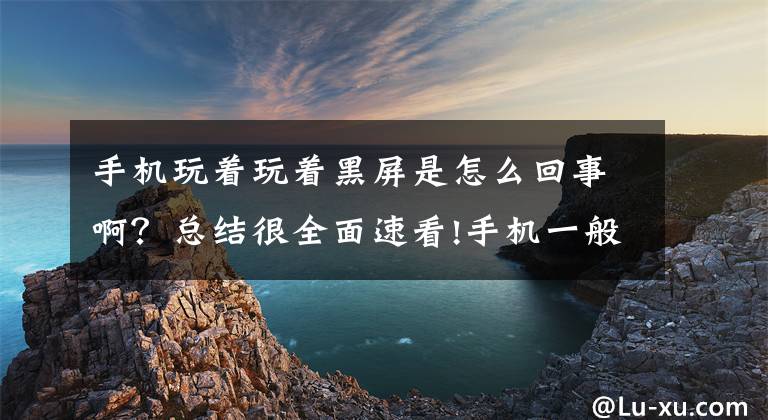 手机玩着玩着黑屏是怎么回事啊？总结很全面速看!手机一般故障原因