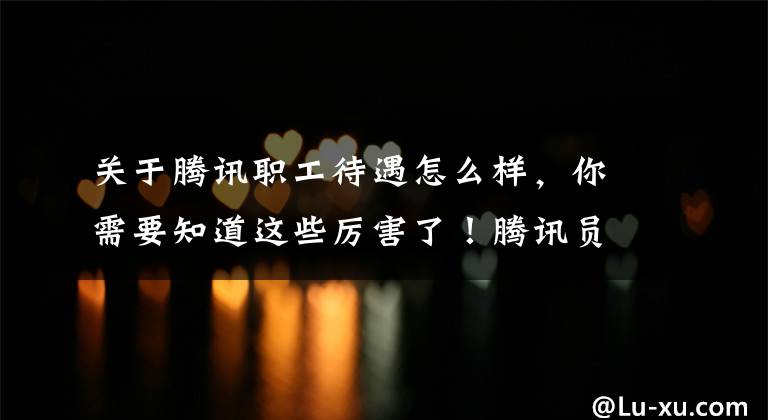 关于腾讯职工待遇怎么样，你需要知道这些厉害了！腾讯员工平均月薪仍然高达8.5万元