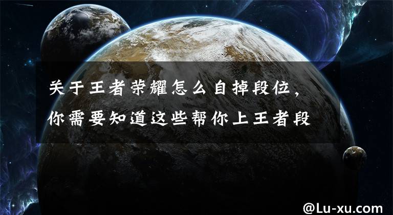 关于王者荣耀怎么自掉段位，你需要知道这些帮你上王者段位的5个核心技巧，帮你摆脱永恒钻石旋涡