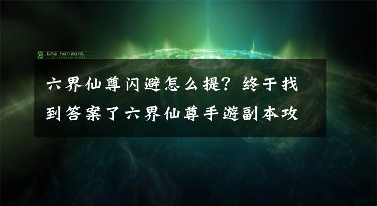 六界仙尊闪避怎么提？终于找到答案了六界仙尊手游副本攻略 副本BOSS背景攻略