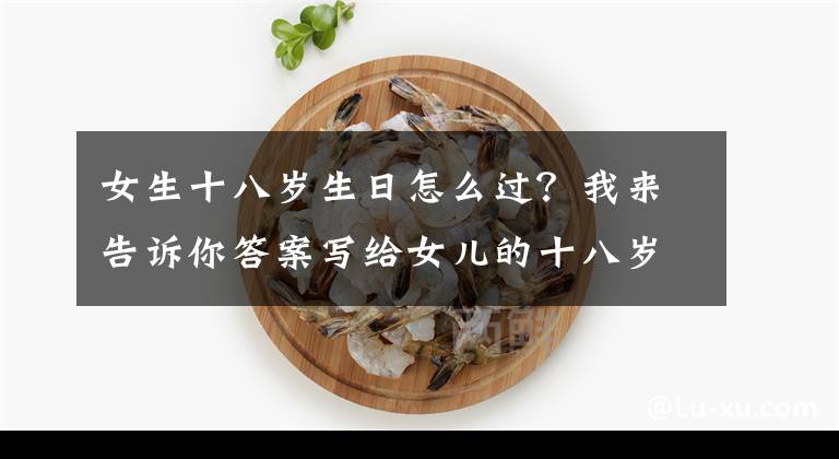 女生十八岁生日怎么过？我来告诉你答案写给女儿的十八岁生日