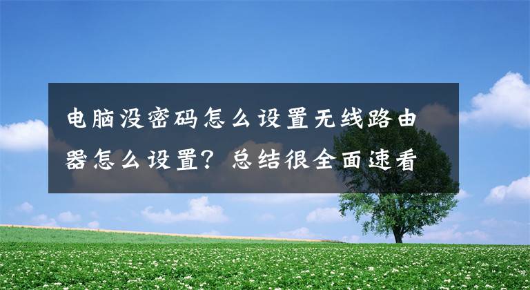 电脑没密码怎么设置无线路由器怎么设置？总结很全面速看!192.168.0.1路由器密码设置文章配图