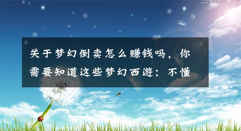 关于梦幻倒卖怎么赚钱吗，你需要知道这些梦幻西游：不懂行情不要学人家倒卖，玩家倒卖一把武器血亏7000文章配图