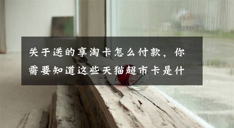 关于送的享淘卡怎么付款，你需要知道这些天猫超市卡是什么？天猫超市卡应该如何使用？文章配图