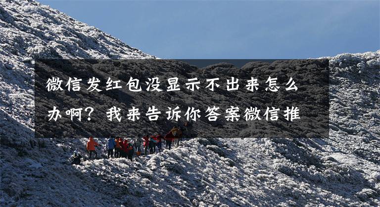 微信发红包没显示不出来怎么办啊？我来告诉你答案微信推出“拜年红包”功能：金额随机，带有祝福语和动态效果文章配图
